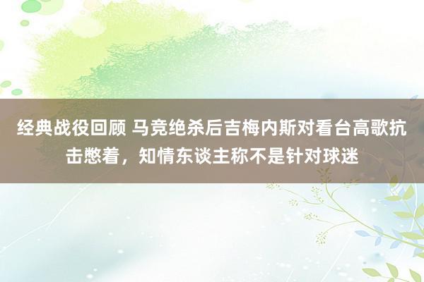 经典战役回顾 马竞绝杀后吉梅内斯对看台高歌抗击憋着，知情东谈主称不是针对球迷