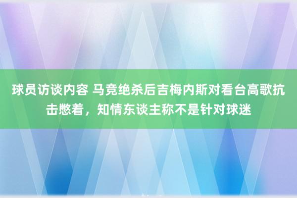 球员访谈内容 马竞绝杀后吉梅内斯对看台高歌抗击憋着，知情东谈主称不是针对球迷