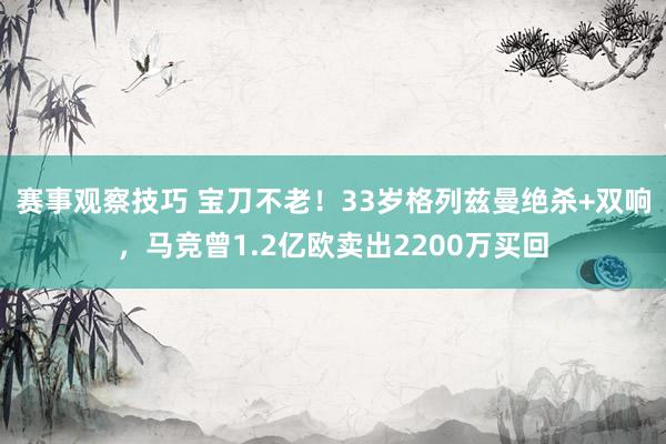 赛事观察技巧 宝刀不老！33岁格列兹曼绝杀+双响，马竞曾1.2亿欧卖出2200万买回