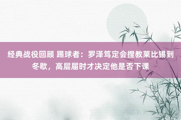 经典战役回顾 踢球者：罗泽笃定会捏教莱比锡到冬歇，高层届时才决定他是否下课