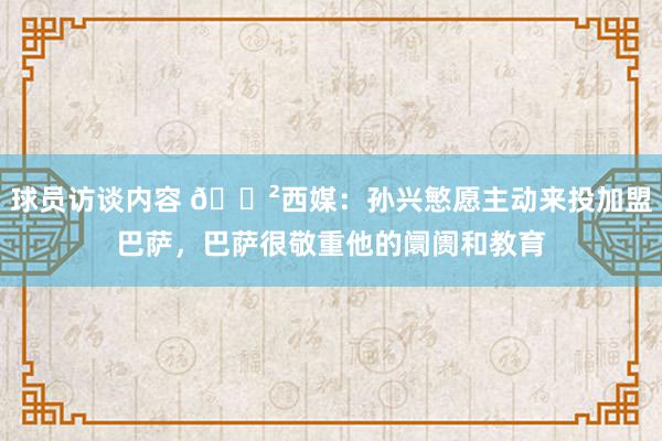 球员访谈内容 😲西媒：孙兴慜愿主动来投加盟巴萨，巴萨很敬重他的阛阓和教育