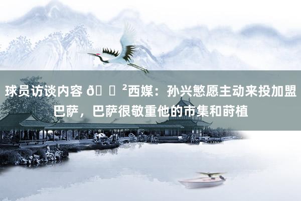 球员访谈内容 😲西媒：孙兴慜愿主动来投加盟巴萨，巴萨很敬重他的市集和莳植