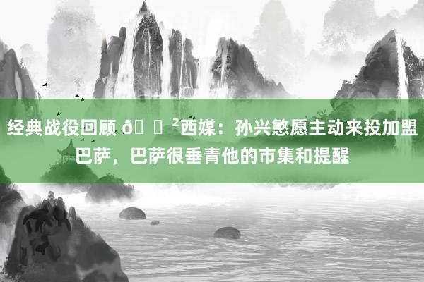 经典战役回顾 😲西媒：孙兴慜愿主动来投加盟巴萨，巴萨很垂青他的市集和提醒