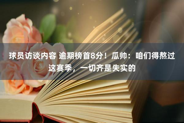 球员访谈内容 逾期榜首8分！瓜帅：咱们得熬过这赛季，一切齐是失实的