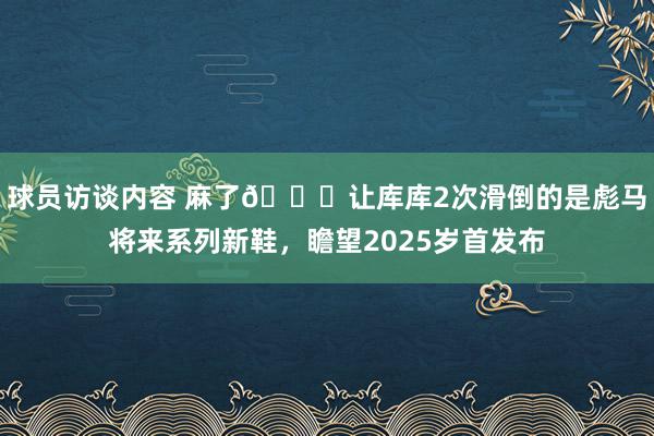 球员访谈内容 麻了😂让库库2次滑倒的是彪马将来系列新鞋，瞻望2025岁首发布