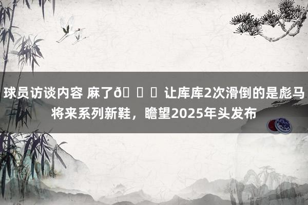 球员访谈内容 麻了😂让库库2次滑倒的是彪马将来系列新鞋，瞻望2025年头发布