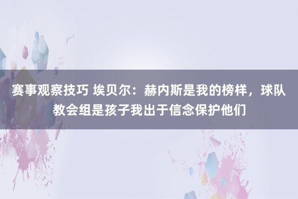 赛事观察技巧 埃贝尔：赫内斯是我的榜样，球队教会组是孩子我出于信念保护他们