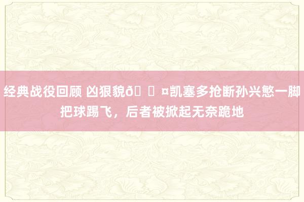 经典战役回顾 凶狠貌😤凯塞多抢断孙兴慜一脚把球踢飞，后者被掀起无奈跪地