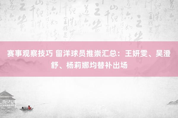 赛事观察技巧 留洋球员推崇汇总：王妍雯、吴澄舒、杨莉娜均替补出场