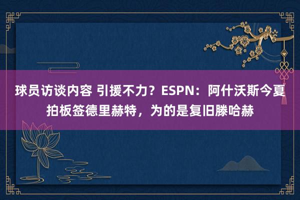 球员访谈内容 引援不力？ESPN：阿什沃斯今夏拍板签德里赫特，为的是复旧滕哈赫