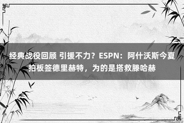 经典战役回顾 引援不力？ESPN：阿什沃斯今夏拍板签德里赫特，为的是搭救滕哈赫