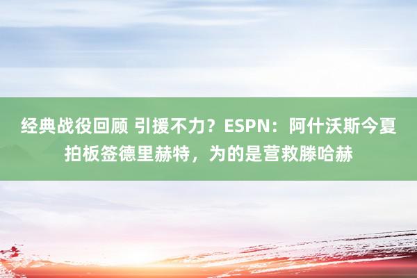 经典战役回顾 引援不力？ESPN：阿什沃斯今夏拍板签德里赫特，为的是营救滕哈赫