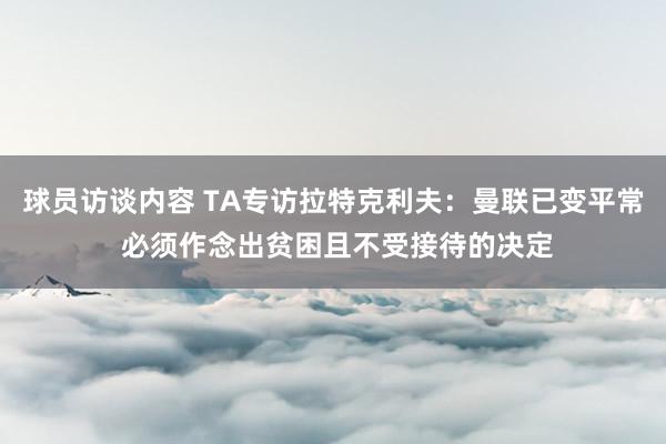 球员访谈内容 TA专访拉特克利夫：曼联已变平常 必须作念出贫困且不受接待的决定