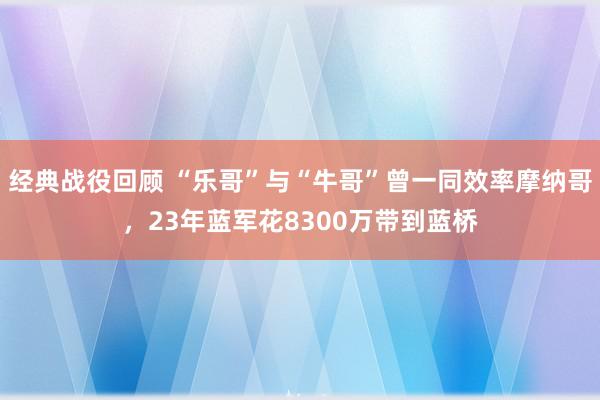 经典战役回顾 “乐哥”与“牛哥”曾一同效率摩纳哥，23年蓝军花8300万带到蓝桥