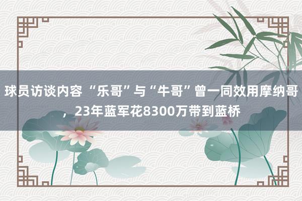 球员访谈内容 “乐哥”与“牛哥”曾一同效用摩纳哥，23年蓝军花8300万带到蓝桥