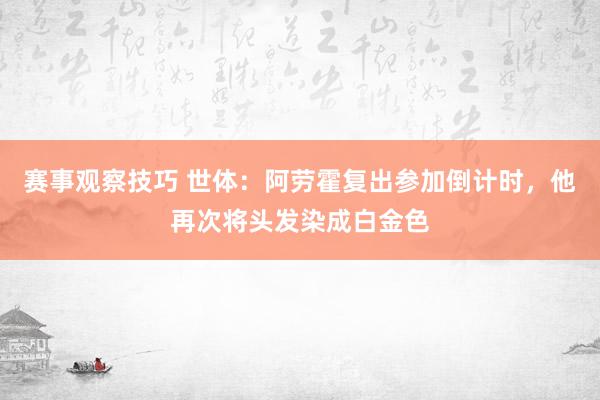 赛事观察技巧 世体：阿劳霍复出参加倒计时，他再次将头发染成白金色