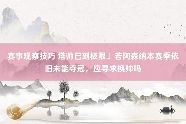 赛事观察技巧 塔帅已到极限❓若阿森纳本赛季依旧未能夺冠，应寻求换帅吗