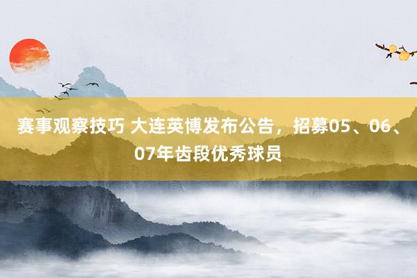 赛事观察技巧 大连英博发布公告，招募05、06、07年齿段优秀球员