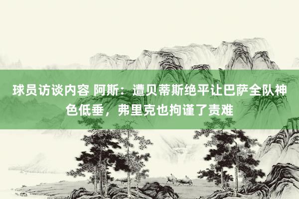 球员访谈内容 阿斯：遭贝蒂斯绝平让巴萨全队神色低垂，弗里克也拘谨了责难