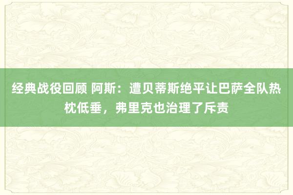 经典战役回顾 阿斯：遭贝蒂斯绝平让巴萨全队热枕低垂，弗里克也治理了斥责