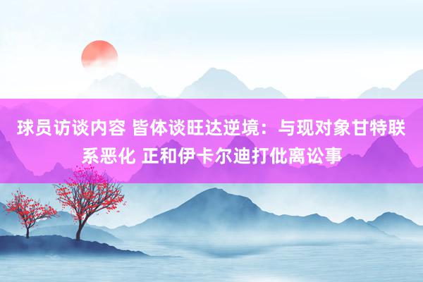 球员访谈内容 皆体谈旺达逆境：与现对象甘特联系恶化 正和伊卡尔迪打仳离讼事