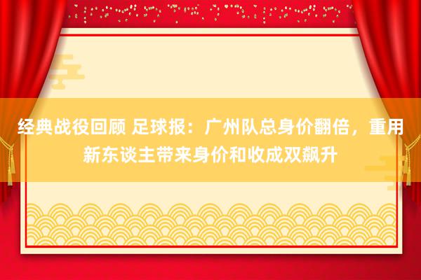 经典战役回顾 足球报：广州队总身价翻倍，重用新东谈主带来身价和收成双飙升