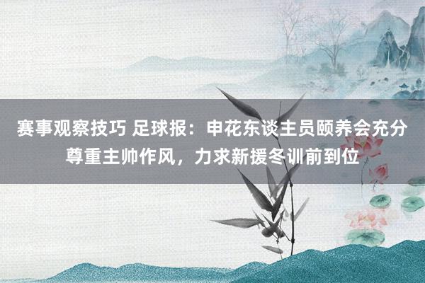 赛事观察技巧 足球报：申花东谈主员颐养会充分尊重主帅作风，力求新援冬训前到位