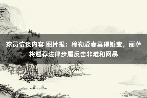 球员访谈内容 图片报：穆勒爱妻莫得婚变，丽萨将遴荐法律步履反击非难和网暴