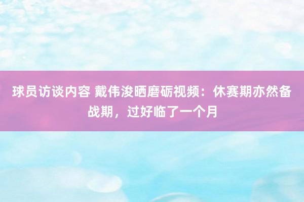 球员访谈内容 戴伟浚晒磨砺视频：休赛期亦然备战期，过好临了一个月