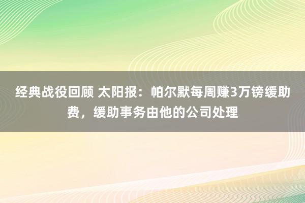 经典战役回顾 太阳报：帕尔默每周赚3万镑缓助费，缓助事务由他的公司处理