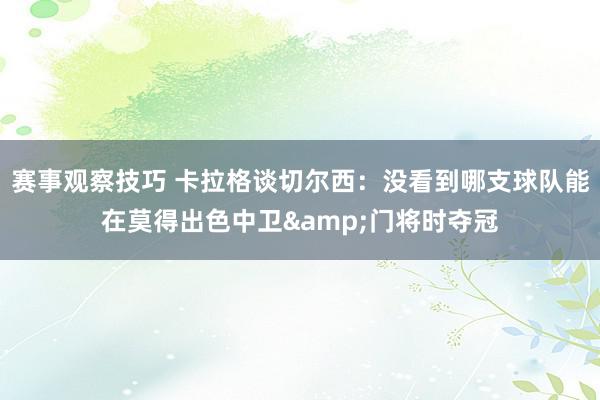 赛事观察技巧 卡拉格谈切尔西：没看到哪支球队能在莫得出色中卫&门将时夺冠