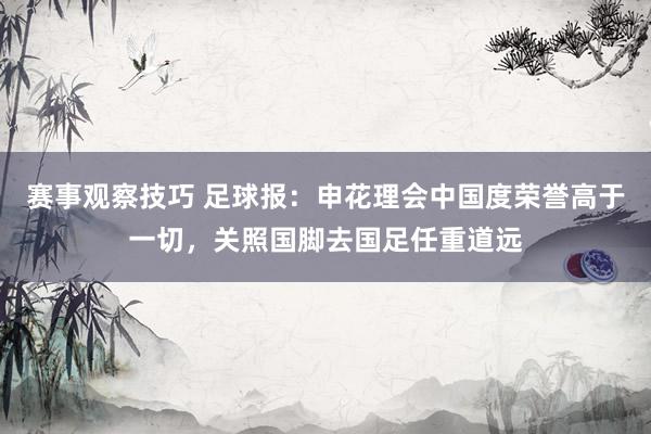 赛事观察技巧 足球报：申花理会中国度荣誉高于一切，关照国脚去国足任重道远