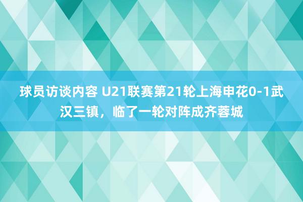 球员访谈内容 U21联赛第21轮上海申花0-1武汉三镇，临了一轮对阵成齐蓉城