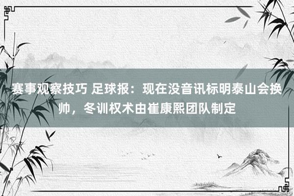 赛事观察技巧 足球报：现在没音讯标明泰山会换帅，冬训权术由崔康熙团队制定