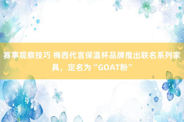 赛事观察技巧 梅西代言保温杯品牌推出联名系列家具，定名为“GOAT粉”