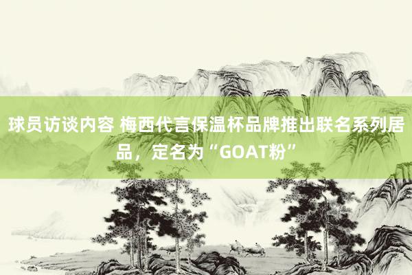 球员访谈内容 梅西代言保温杯品牌推出联名系列居品，定名为“GOAT粉”