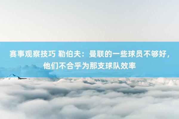 赛事观察技巧 勒伯夫：曼联的一些球员不够好，他们不合乎为那支球队效率