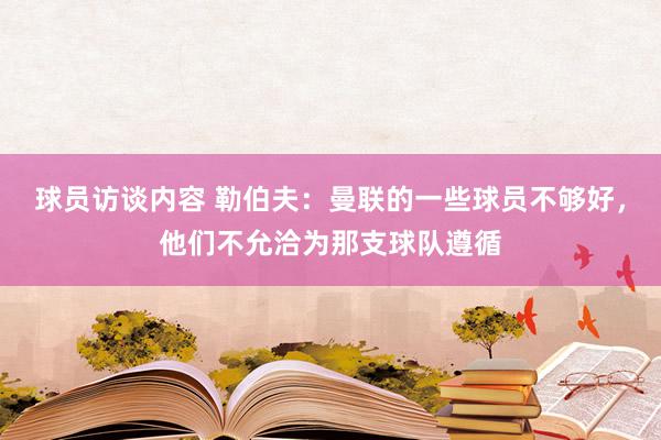 球员访谈内容 勒伯夫：曼联的一些球员不够好，他们不允洽为那支球队遵循