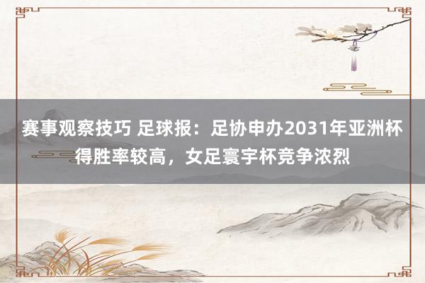 赛事观察技巧 足球报：足协申办2031年亚洲杯得胜率较高，女足寰宇杯竞争浓烈