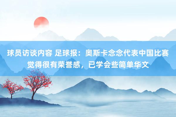 球员访谈内容 足球报：奥斯卡念念代表中国比赛觉得很有荣誉感，已学会些简单华文