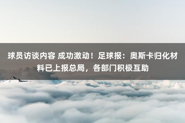 球员访谈内容 成功激动！足球报：奥斯卡归化材料已上报总局，各部门积极互助