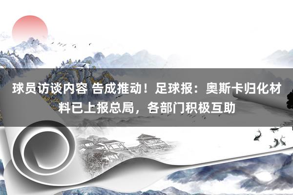 球员访谈内容 告成推动！足球报：奥斯卡归化材料已上报总局，各部门积极互助