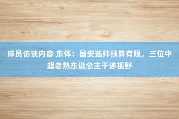 球员访谈内容 东体：国安选帅预算有限，三位中超老熟东说念主干涉视野