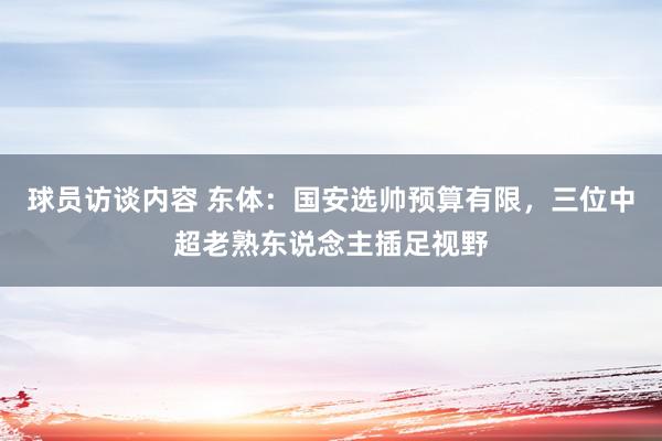 球员访谈内容 东体：国安选帅预算有限，三位中超老熟东说念主插足视野