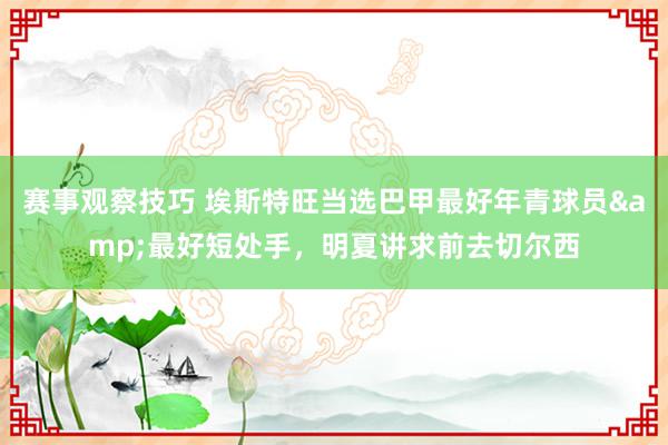 赛事观察技巧 埃斯特旺当选巴甲最好年青球员&最好短处手，明夏讲求前去切尔西