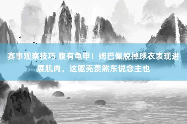 赛事观察技巧 腹有龟甲！姆巴佩脱掉球衣表现进展肌肉，这躯壳羡煞东说念主也