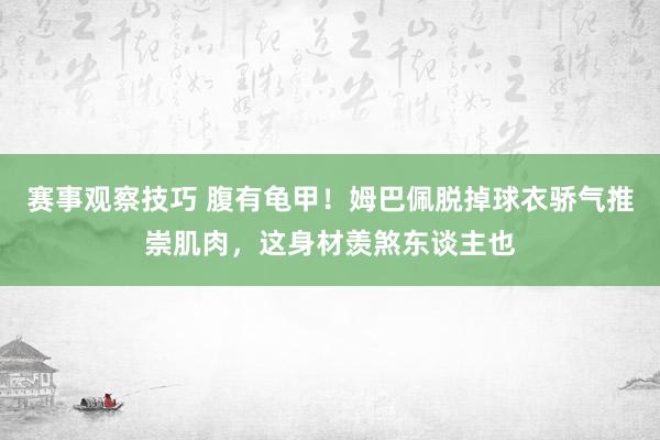 赛事观察技巧 腹有龟甲！姆巴佩脱掉球衣骄气推崇肌肉，这身材羡煞东谈主也