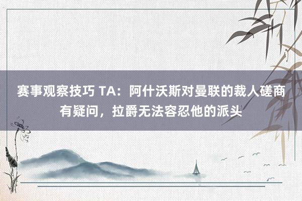 赛事观察技巧 TA：阿什沃斯对曼联的裁人磋商有疑问，拉爵无法容忍他的派头