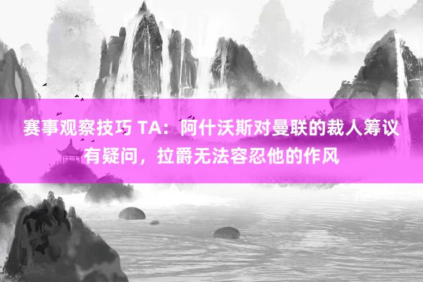 赛事观察技巧 TA：阿什沃斯对曼联的裁人筹议有疑问，拉爵无法容忍他的作风