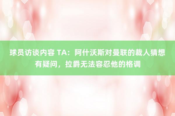 球员访谈内容 TA：阿什沃斯对曼联的裁人猜想有疑问，拉爵无法容忍他的格调